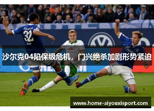 沙尔克04陷保级危机，门兴绝杀加剧形势紧迫