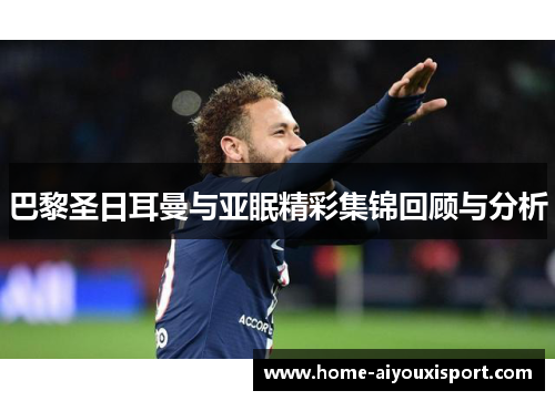 巴黎圣日耳曼与亚眠精彩集锦回顾与分析