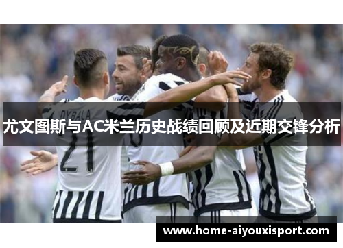 尤文图斯与AC米兰历史战绩回顾及近期交锋分析